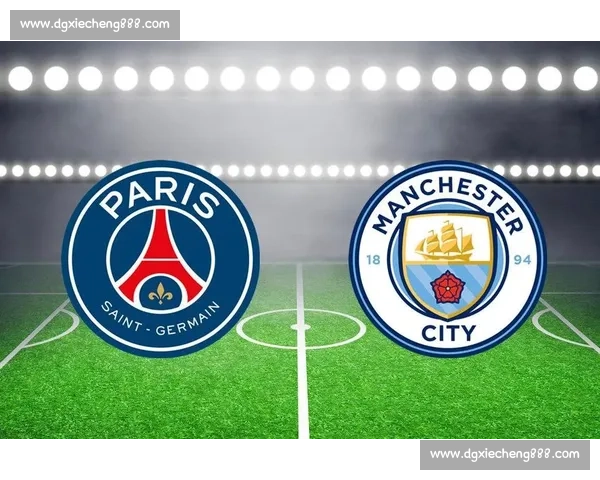 欧冠焦点战巴黎圣日耳曼迎战曼城强强对话引爆绿茵之夜巅峰碰撞